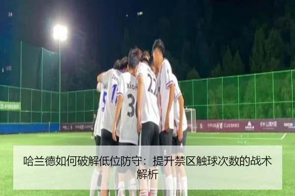 哈兰德如何破解低位防守:提升禁区触球次数的战术解析