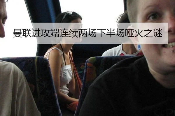 曼联进攻端连续两场下半场哑火之谜