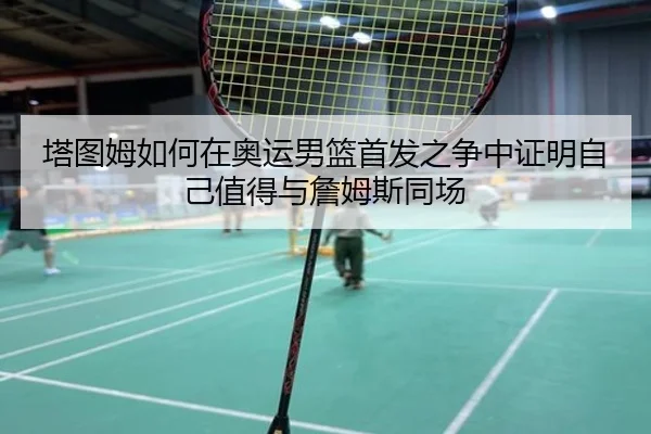 塔图姆如何在奥运男篮首发之争中证明自己值得与詹姆斯同场